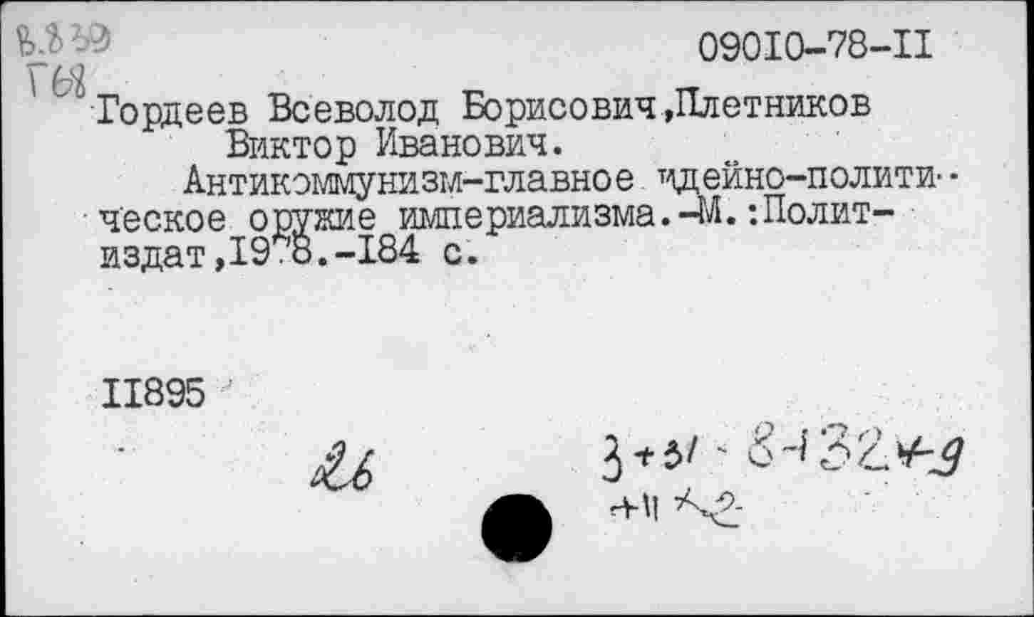 ﻿09010-78-11
Гордеев Всеволод Борисович,Плотников Виктор Иванович.
Антикоммунизм-главное т1дейно-полити- • ч'еское оружие империализма.-м. ’.Политиздат, 19*8.-184 с.
11895